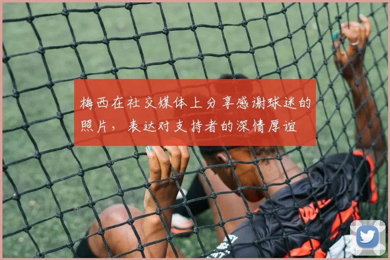 梅西在社交媒体上分享感谢球迷的照片，表达对支持者的深情厚谊