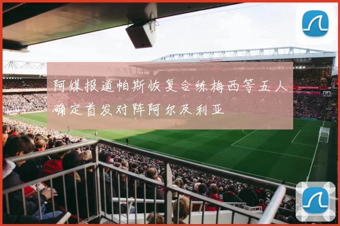阿媒报道帕斯恢复合练梅西等五人确定首发对阵阿尔及利亚