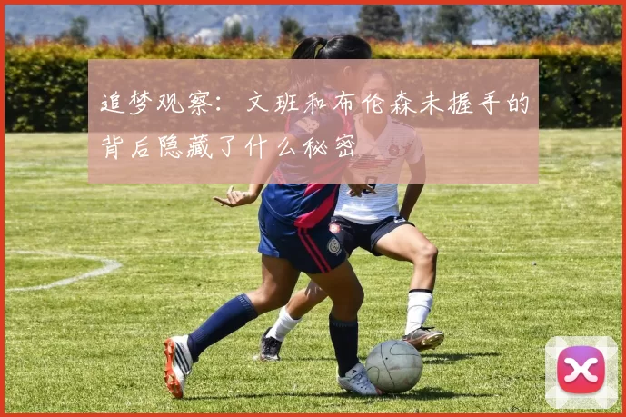 追梦观察：文班和布伦森未握手的背后隐藏了什么秘密