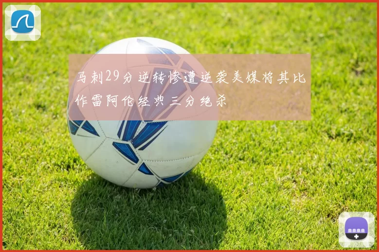 马刺29分逆转惨遭逆袭美媒将其比作雷阿伦经典三分绝杀