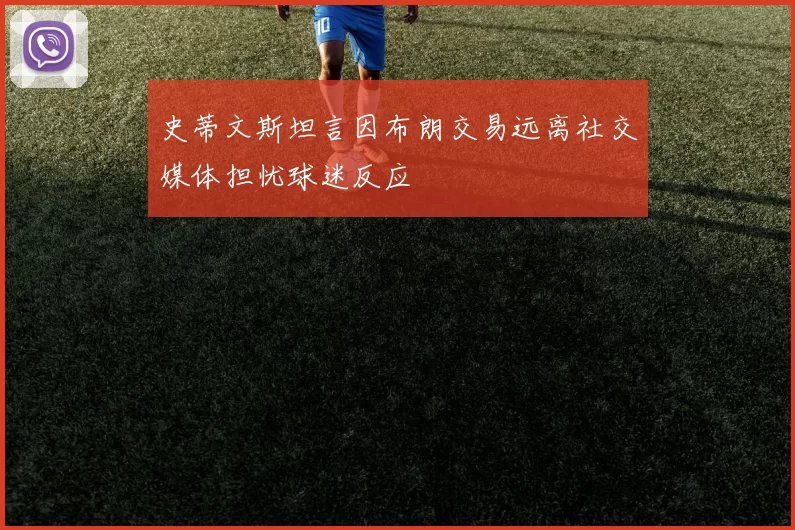 史蒂文斯坦言因布朗交易远离社交媒体担忧球迷反应